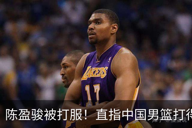 陈盈骏被打服！直指中国男篮打得好，体格不匹配，渴望晋级下阶段